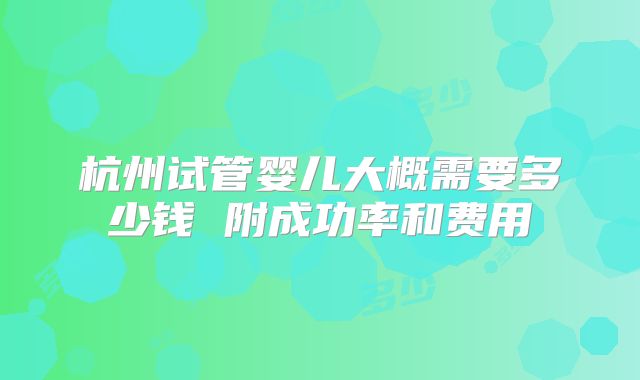 杭州试管婴儿大概需要多少钱 附成功率和费用