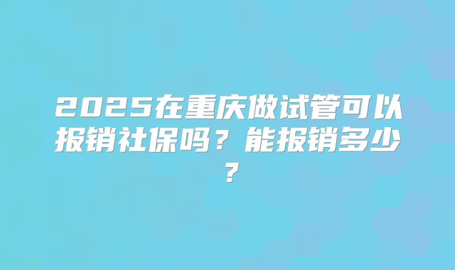 2025在重庆做试管可以报销社保吗？能报销多少？