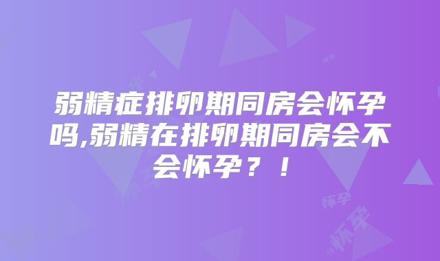 弱精症排卵期同房会怀孕吗,弱精在排卵期同房会不会怀孕？！