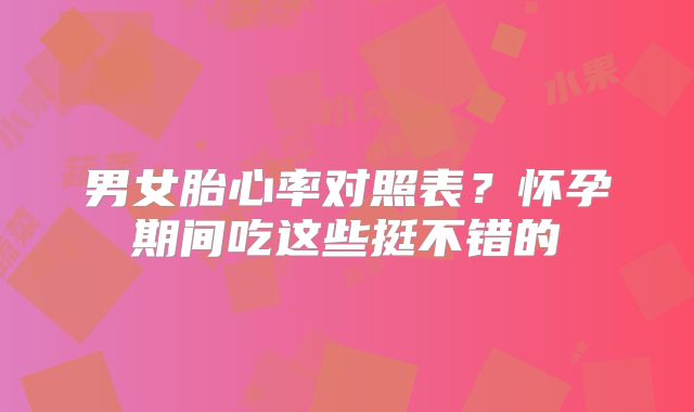 男女胎心率对照表?怀孕期间吃这些挺不错的