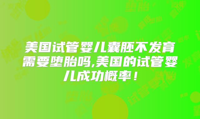 美国试管婴儿囊胚不发育需要堕胎吗,美国的试管婴儿成功概率！