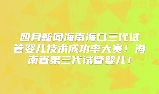 四月新闻海南海口三代试管婴儿技术成功率大赛！海南省第三代试管婴儿！