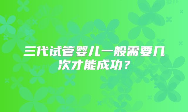 三代试管婴儿一般需要几次才能成功?
