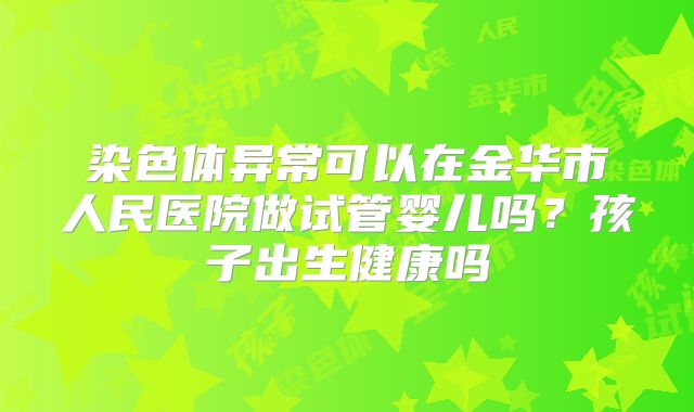 染色体异常可以在金华市人民医院做试管婴儿吗?孩子出生健康吗