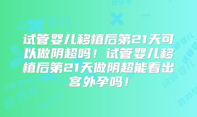 试管婴儿移植后第21天可以做阴超吗！试管婴儿移植后第21天做阴超能看出宫外孕吗！