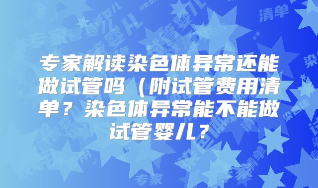 专家解读染色体异常还能做试管吗(附试管费用清单?染色体异常能不能做试管婴儿?