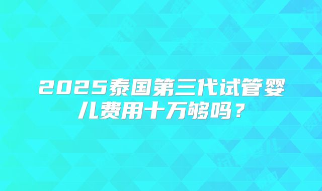 2025泰国第三代试管婴儿费用十万够吗?