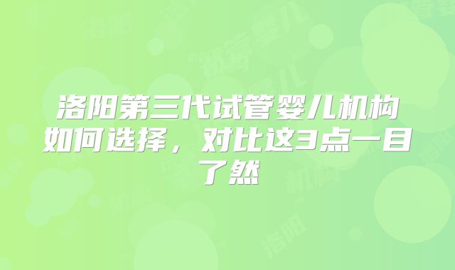 洛阳第三代试管婴儿机构如何选择，对比这3点一目了然