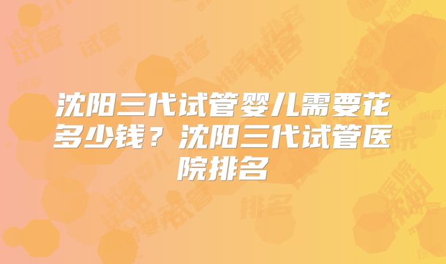 沈阳三代试管婴儿需要花多少钱?沈阳三代试管医院排名