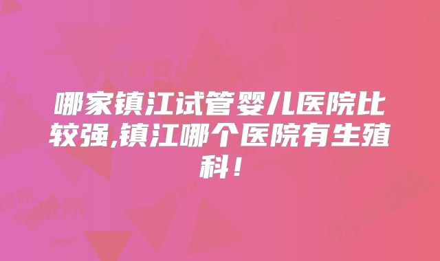 哪家镇江试管婴儿医院比较强,镇江哪个医院有生殖科！