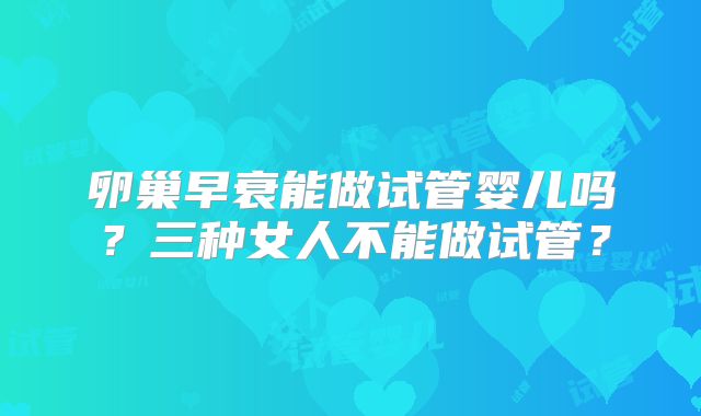 卵巢早衰能做试管婴儿吗？三种女人不能做试管？