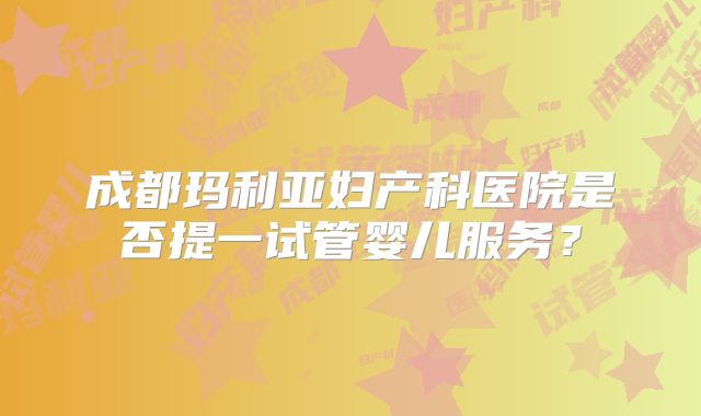 成都玛利亚妇产科医院是否提一试管婴儿服务?