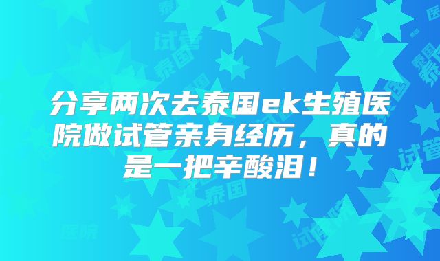 分享两次去泰国ek生殖医院做试管亲身经历，真的是一把辛酸泪！