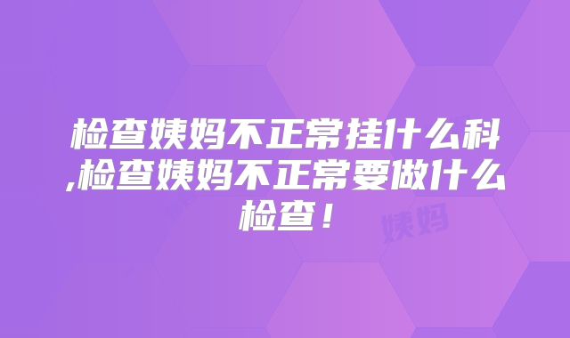 检查姨妈不正常挂什么科,检查姨妈不正常要做什么检查！