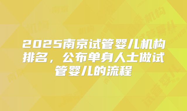 2025南京试管婴儿机构排名，公布单身人士做试管婴儿的流程