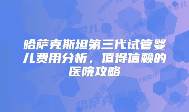 哈萨克斯坦第三代试管婴儿费用分析，值得信赖的医院攻略