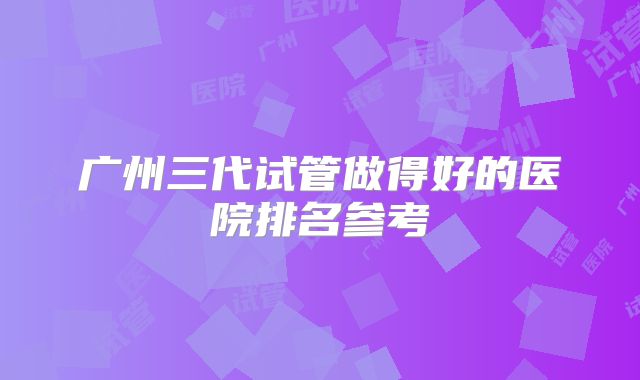 广州三代试管做得好的医院排名参考