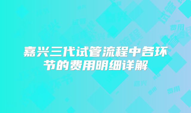 嘉兴三代试管流程中各环节的费用明细详解