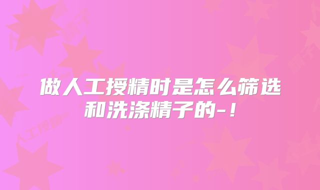 做人工授精时是怎么筛选和洗涤精子的-!