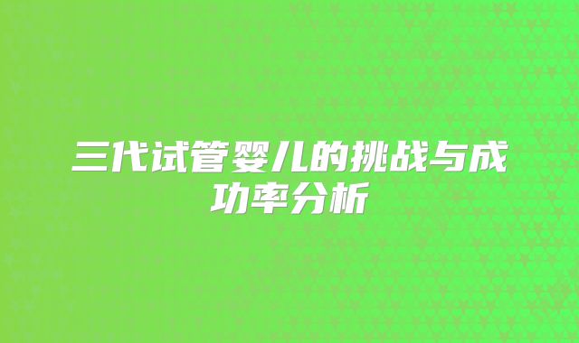 三代试管婴儿的挑战与成功率分析