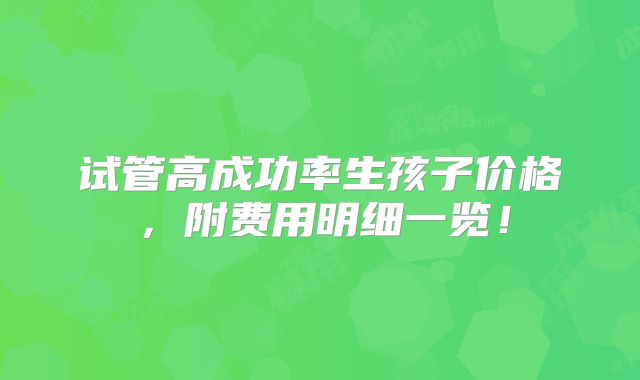 试管高成功率生孩子价格,附费用明细一览!