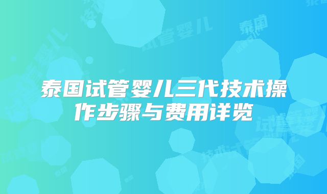 泰国试管婴儿三代技术操作步骤与费用详览