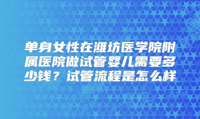 单身女性在潍坊医学院附属医院做试管婴儿需要多少钱?试管流程是怎么样