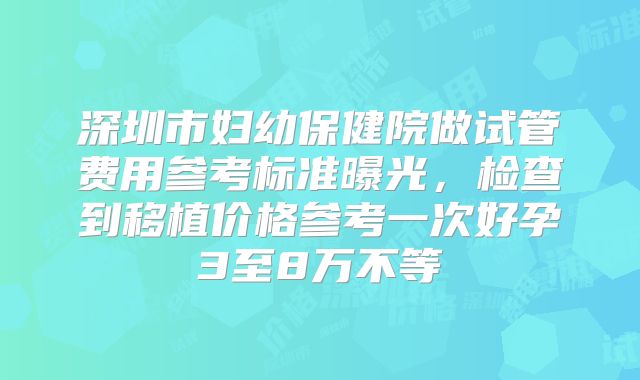 深圳市妇幼保健院做试管费用参考标准曝光,检查到移植价格参考一次好孕3至8万不等