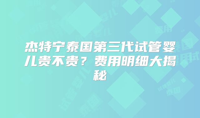 杰特宁泰国第三代试管婴儿贵不贵?费用明细大揭秘