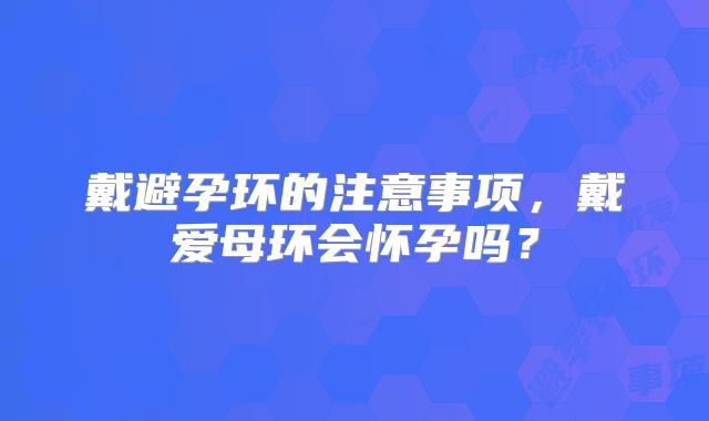 戴避孕环的注意事项，戴爱母环会怀孕吗？