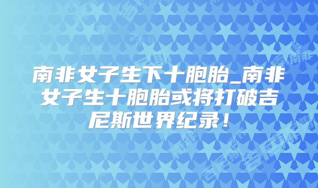 南非女子生下十胞胎_南非女子生十胞胎或将打破吉尼斯世界纪录!