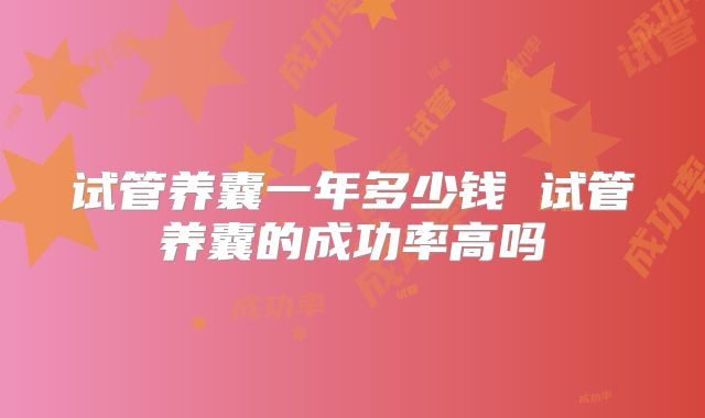 试管养囊一年多少钱 试管养囊的成功率高吗