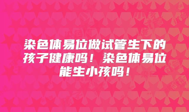 染色体易位做试管生下的孩子健康吗!染色体易位能生小孩吗!