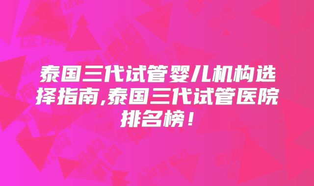 泰国三代试管婴儿机构选择指南,泰国三代试管医院排名榜！