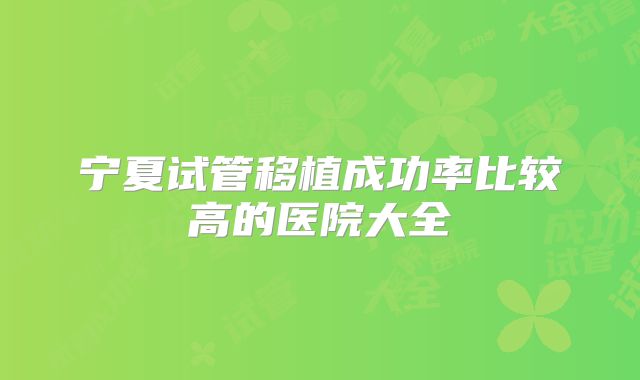 宁夏试管移植成功率比较高的医院大全