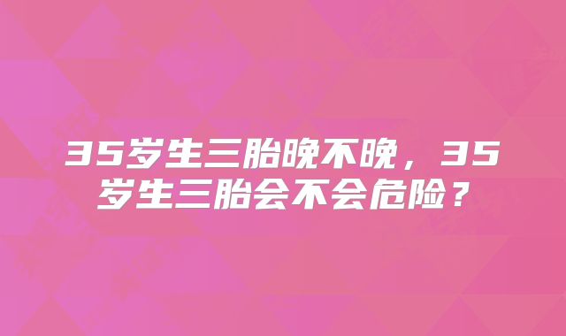 35岁生三胎晚不晚,35岁生三胎会不会危险?