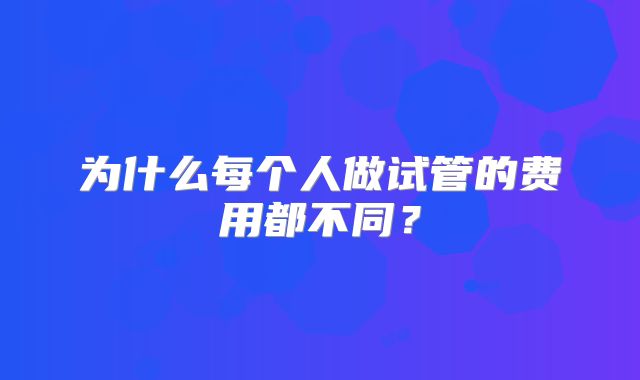 为什么每个人做试管的费用都不同？