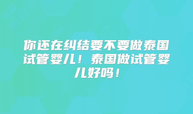 你还在纠结要不要做泰国试管婴儿!泰国做试管婴儿好吗!