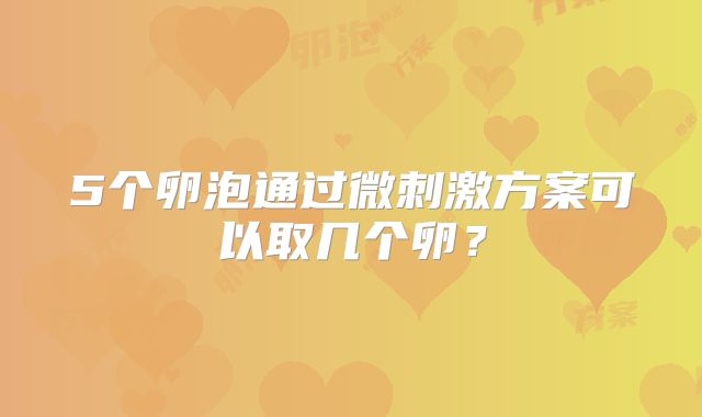 5个卵泡通过微刺激方案可以取几个卵？