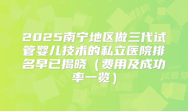 2025南宁地区做三代试管婴儿技术的私立医院排名早已揭晓(费用及成功率一览)