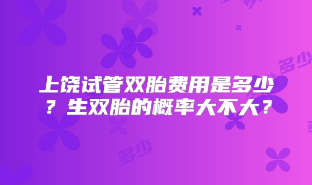 上饶试管双胎费用是多少?生双胎的概率大不大?