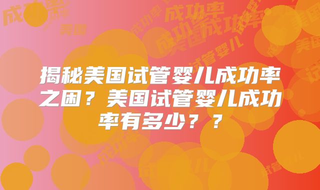 揭秘美国试管婴儿成功率之困？美国试管婴儿成功率有多少？？