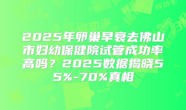 2025年卵巢早衰去佛山市妇幼保健院试管成功率高吗？2025数据揭晓55%-70%真相