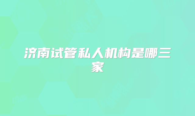 济南试管私人机构是哪三家