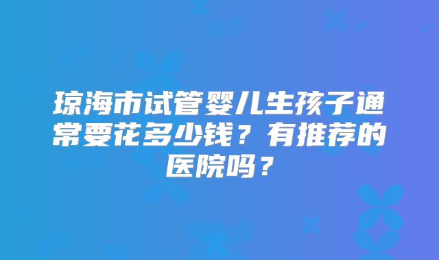 琼海市试管婴儿生孩子通常要花多少钱？有推荐的医院吗？