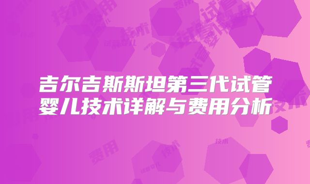吉尔吉斯斯坦第三代试管婴儿技术详解与费用分析