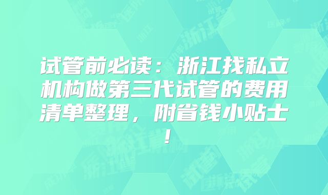 试管前必读：浙江找私立机构做第三代试管的费用清单整理，附省钱小贴士！