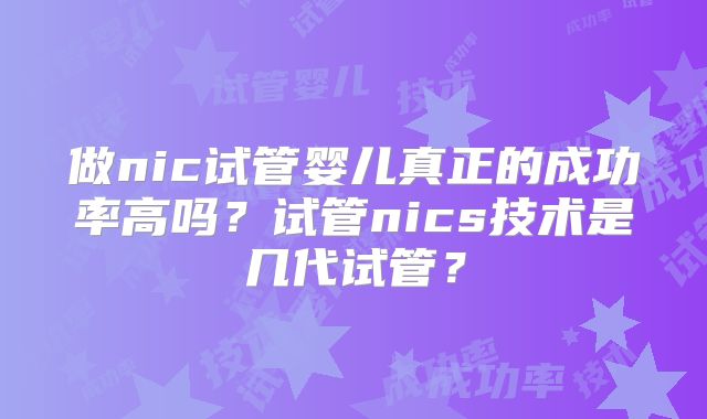 做nic试管婴儿真正的成功率高吗?试管nics技术是几代试管?