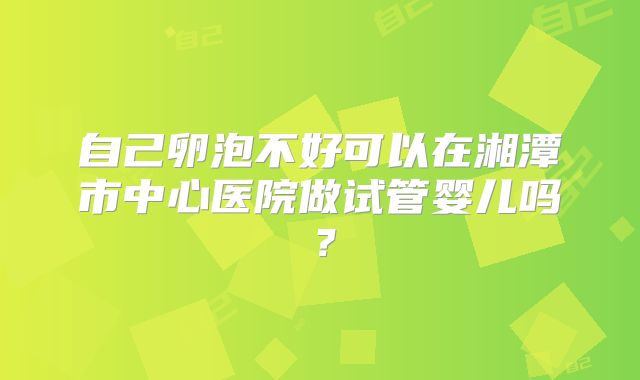 自己卵泡不好可以在湘潭市中心医院做试管婴儿吗？