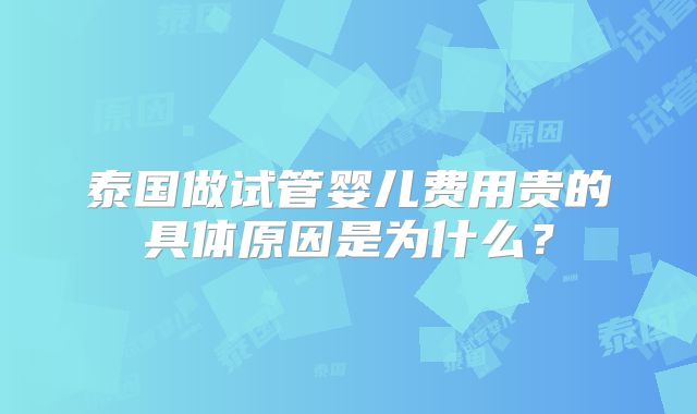 泰国做试管婴儿费用贵的具体原因是为什么？
